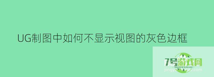 UG制图中如何不显示视图的灰色边框