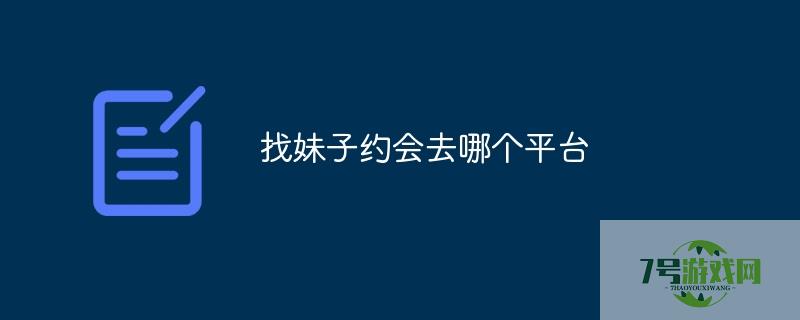 找妹子约会去哪个平台