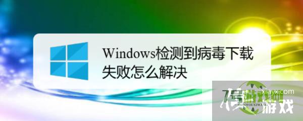 Windows检测到病毒下载失败怎么解决