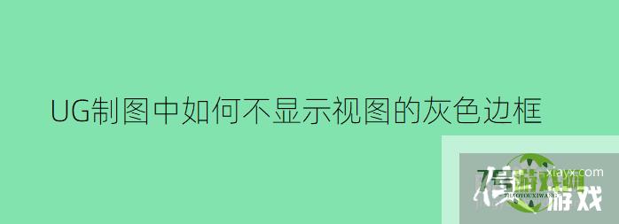 UG制图中如何不显示视图的灰色边框