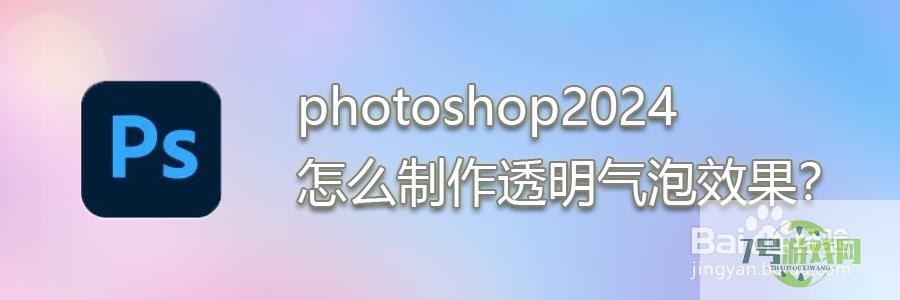 photoshop2024怎么制作透明气泡效果？