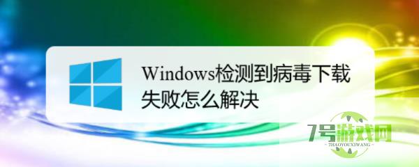 Windows检测到病毒下载失败怎么解决