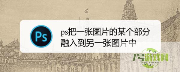 ps把一张图片的某个部分融入到另一张图片中